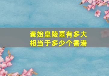 秦始皇陵墓有多大相当于多少个香港