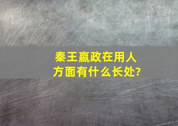 秦王嬴政在用人方面有什么长处?