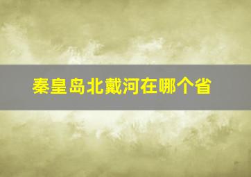 秦皇岛北戴河在哪个省