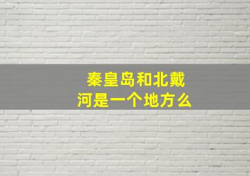 秦皇岛和北戴河是一个地方么