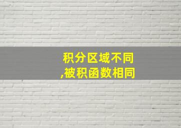 积分区域不同,被积函数相同