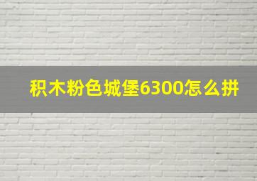 积木粉色城堡6300怎么拼