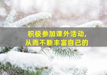 积极参加课外活动,从而不断丰富自己的