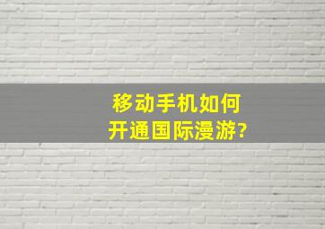 移动手机如何开通国际漫游?