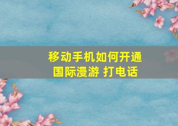 移动手机如何开通国际漫游 打电话