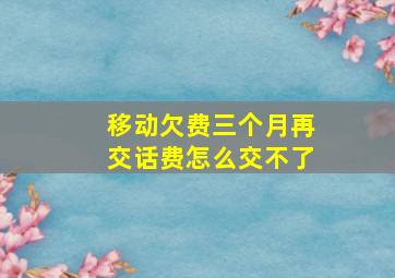 移动欠费三个月再交话费怎么交不了