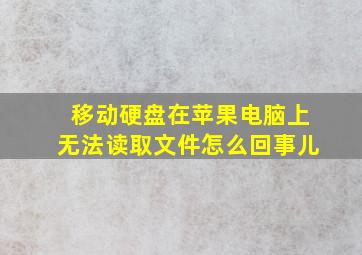 移动硬盘在苹果电脑上无法读取文件怎么回事儿