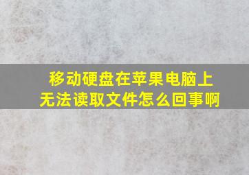 移动硬盘在苹果电脑上无法读取文件怎么回事啊