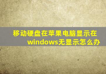 移动硬盘在苹果电脑显示在windows无显示怎么办