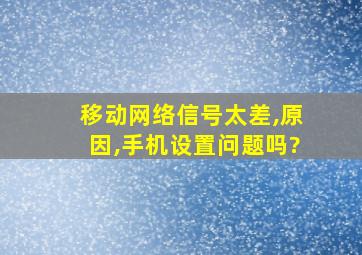 移动网络信号太差,原因,手机设置问题吗?