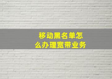 移动黑名单怎么办理宽带业务