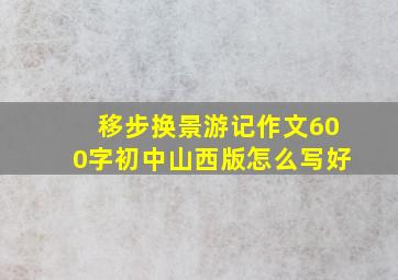 移步换景游记作文600字初中山西版怎么写好