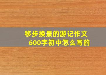 移步换景的游记作文600字初中怎么写的