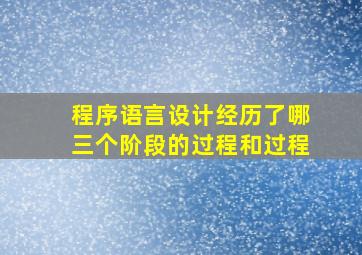 程序语言设计经历了哪三个阶段的过程和过程