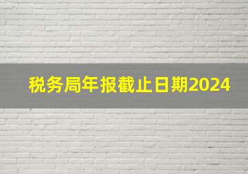 税务局年报截止日期2024