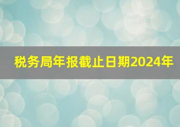 税务局年报截止日期2024年