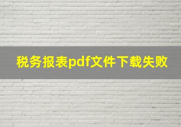 税务报表pdf文件下载失败