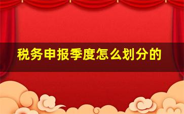 税务申报季度怎么划分的