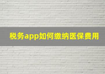 税务app如何缴纳医保费用