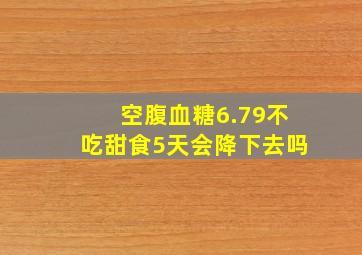 空腹血糖6.79不吃甜食5天会降下去吗