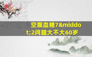 空腹血糖7·2问题大不大60岁