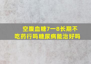 空腹血糖7一8长期不吃药行吗糖尿病能治好吗