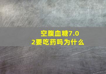 空腹血糖7.02要吃药吗为什么