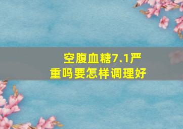 空腹血糖7.1严重吗要怎样调理好