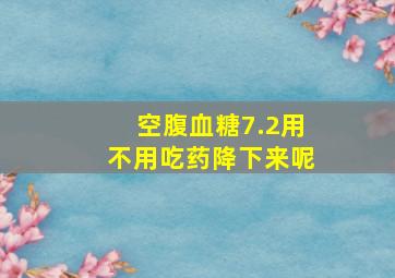 空腹血糖7.2用不用吃药降下来呢