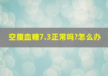 空腹血糖7.3正常吗?怎么办