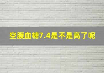 空腹血糖7.4是不是高了呢