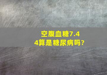 空腹血糖7.44算是糖尿病吗?