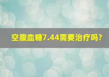 空腹血糖7.44需要治疗吗?