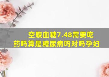 空腹血糖7.48需要吃药吗算是糖尿病吗对吗孕妇