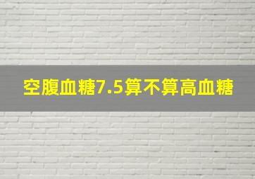 空腹血糖7.5算不算高血糖