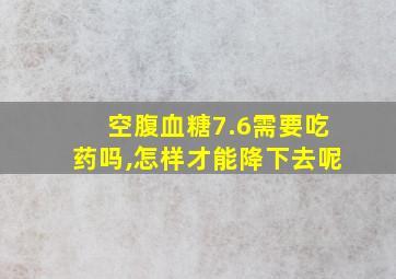 空腹血糖7.6需要吃药吗,怎样才能降下去呢