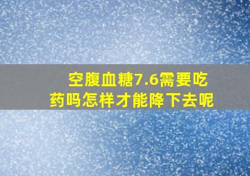 空腹血糖7.6需要吃药吗怎样才能降下去呢