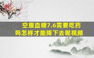 空腹血糖7.6需要吃药吗怎样才能降下去呢视频