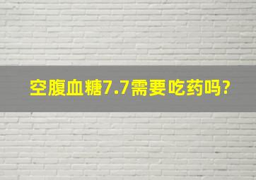 空腹血糖7.7需要吃药吗?