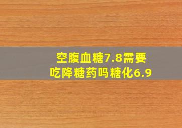 空腹血糖7.8需要吃降糖药吗糖化6.9