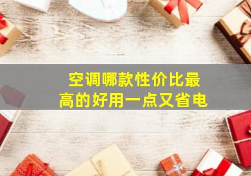 空调哪款性价比最高的好用一点又省电