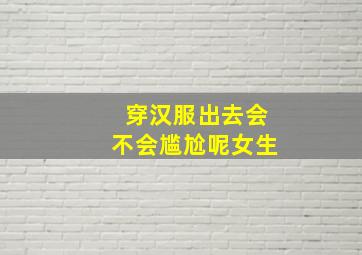 穿汉服出去会不会尴尬呢女生