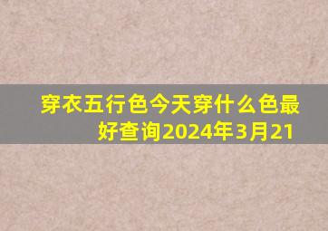 穿衣五行色今天穿什么色最好查询2024年3月21