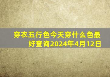 穿衣五行色今天穿什么色最好查询2024年4月12日