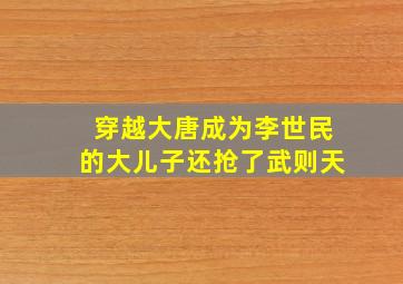 穿越大唐成为李世民的大儿子还抢了武则天