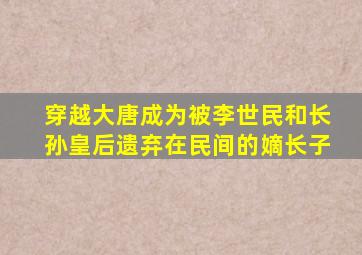 穿越大唐成为被李世民和长孙皇后遗弃在民间的嫡长子