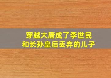 穿越大唐成了李世民和长孙皇后丢弃的儿子