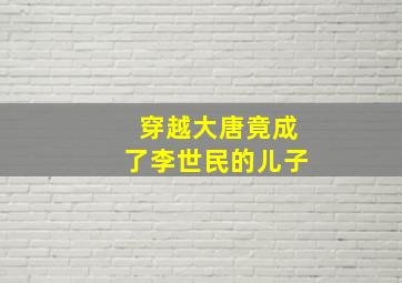 穿越大唐竟成了李世民的儿子