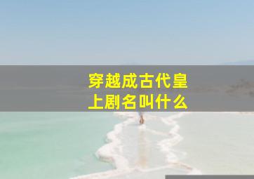 穿越成古代皇上剧名叫什么