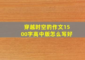 穿越时空的作文1500字高中版怎么写好